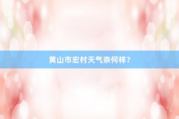 黄山市宏村天气奈何样？