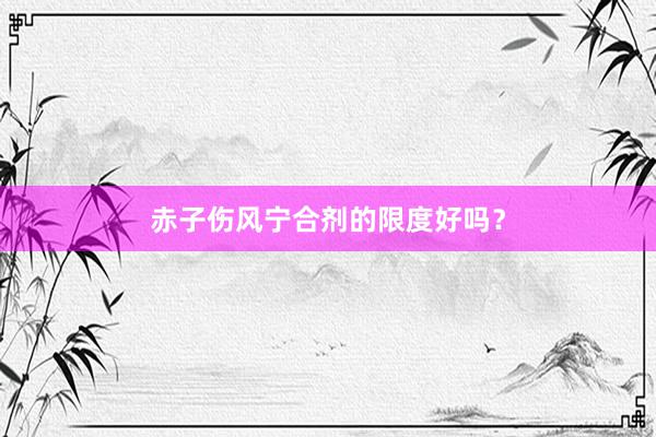 赤子伤风宁合剂的限度好吗？