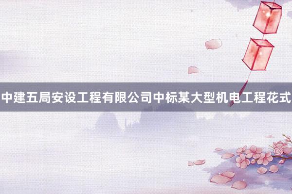 中建五局安设工程有限公司中标某大型机电工程花式