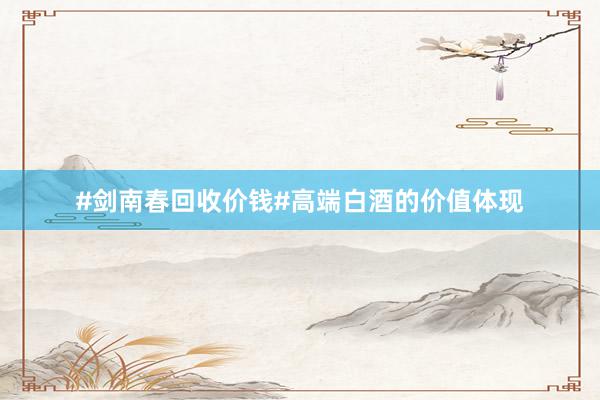 #剑南春回收价钱#高端白酒的价值体现